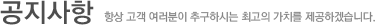 공지사항-항상 고객 여러분이 추구하시는 최고의 가치를 제공하겠습니다.